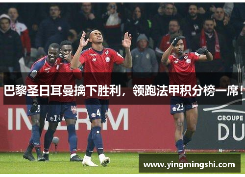 巴黎圣日耳曼擒下胜利，领跑法甲积分榜一席！