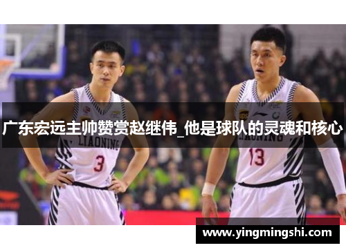 广东宏远主帅赞赏赵继伟_他是球队的灵魂和核心