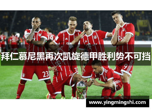 拜仁慕尼黑再次凯旋德甲胜利势不可挡