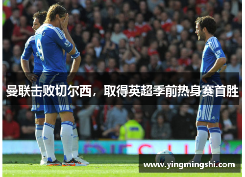 曼联击败切尔西，取得英超季前热身赛首胜