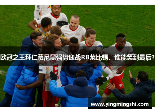 欧冠之王拜仁慕尼黑强势迎战RB莱比锡，谁能笑到最后？