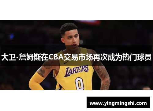 大卫-詹姆斯在CBA交易市场再次成为热门球员