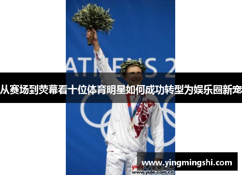 从赛场到荧幕看十位体育明星如何成功转型为娱乐圈新宠