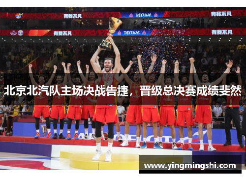 北京北汽队主场决战告捷，晋级总决赛成绩斐然