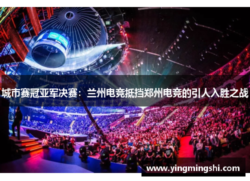 城市赛冠亚军决赛：兰州电竞抵挡郑州电竞的引人入胜之战