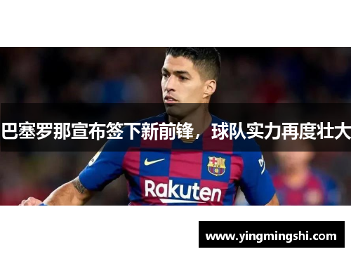 巴塞罗那宣布签下新前锋，球队实力再度壮大