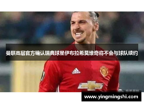 曼联高层官方确认瑞典球星伊布拉希莫维奇将不会与球队续约