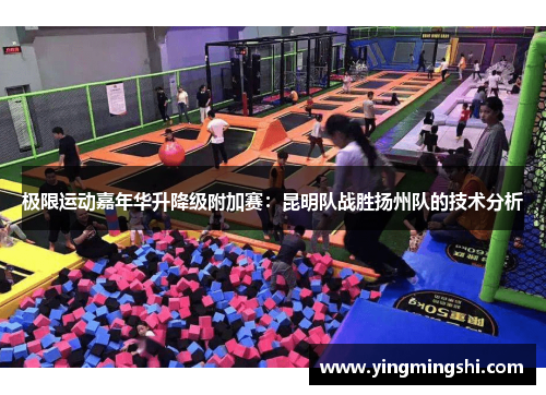 极限运动嘉年华升降级附加赛：昆明队战胜扬州队的技术分析