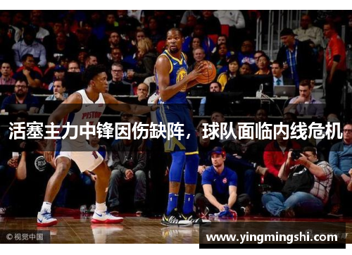 活塞主力中锋因伤缺阵，球队面临内线危机