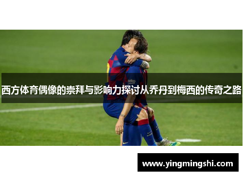 西方体育偶像的崇拜与影响力探讨从乔丹到梅西的传奇之路