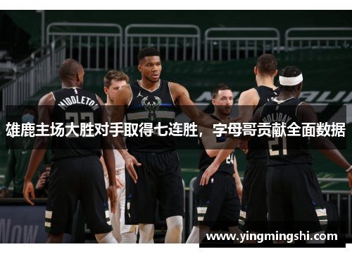 雄鹿主场大胜对手取得七连胜，字母哥贡献全面数据
