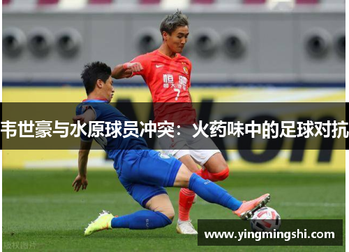 韦世豪与水原球员冲突：火药味中的足球对抗