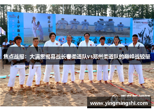 焦点战报：大满贯揭幕战长春柔道队vs郑州柔道队的巅峰战较量