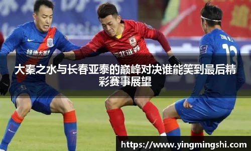 大秦之水与长春亚泰的巅峰对决谁能笑到最后精彩赛事展望