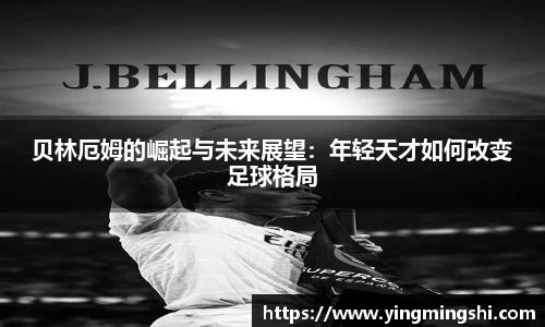贝林厄姆的崛起与未来展望：年轻天才如何改变足球格局