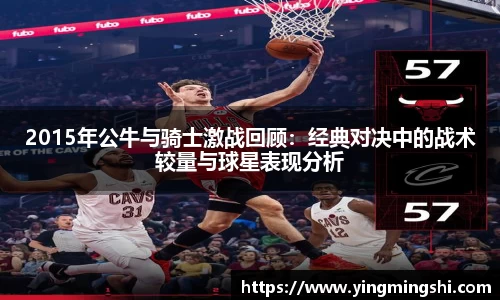 2015年公牛与骑士激战回顾：经典对决中的战术较量与球星表现分析