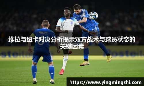 维拉与纽卡对决分析揭示双方战术与球员状态的关键因素